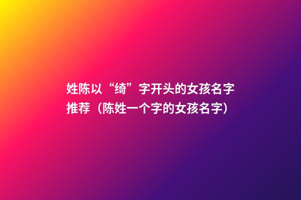 姓陈以“绮”字开头的女孩名字推荐（陈姓一个字的女孩名字）