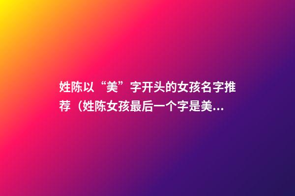 姓陈以“美”字开头的女孩名字推荐（姓陈女孩最后一个字是美）