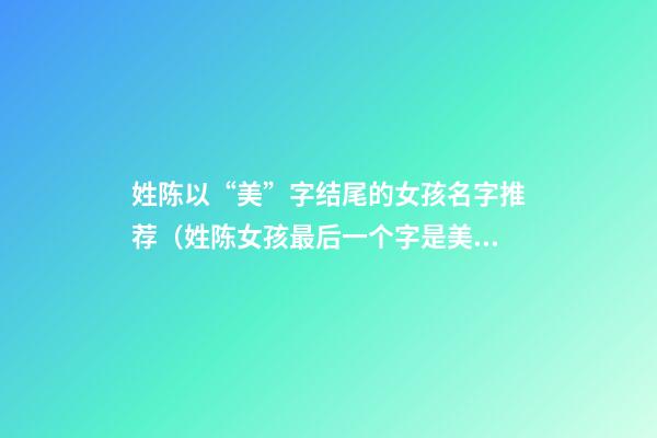 姓陈以“美”字结尾的女孩名字推荐（姓陈女孩最后一个字是美）