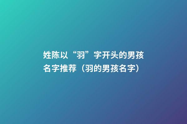 姓陈以“羽”字开头的男孩名字推荐（羽的男孩名字）