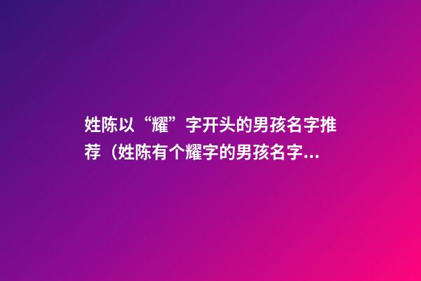 姓陈以“耀”字开头的男孩名字推荐（姓陈有个耀字的男孩名字）