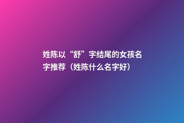 姓陈以“舒”字结尾的女孩名字推荐（姓陈什么名字好）