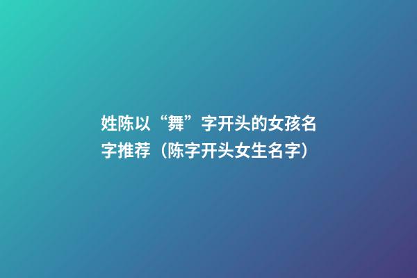 姓陈以“舞”字开头的女孩名字推荐（陈字开头女生名字）