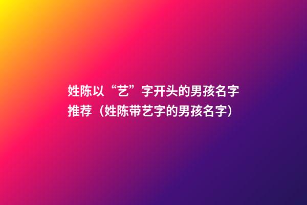 姓陈以“艺”字开头的男孩名字推荐（姓陈带艺字的男孩名字）