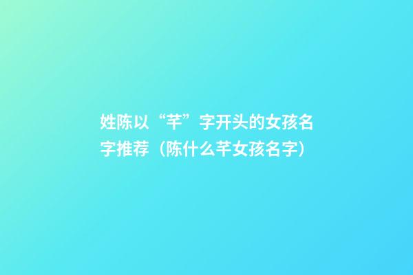 姓陈以“芊”字开头的女孩名字推荐（陈什么芊女孩名字）