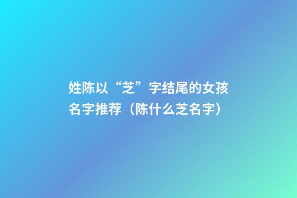 姓陈以“芝”字结尾的女孩名字推荐（陈什么芝名字）