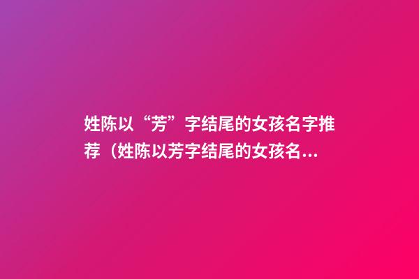 姓陈以“芳”字结尾的女孩名字推荐（姓陈以芳字结尾的女孩名字推荐）