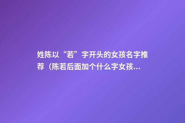姓陈以“若”字开头的女孩名字推荐（陈若后面加个什么字女孩名字）