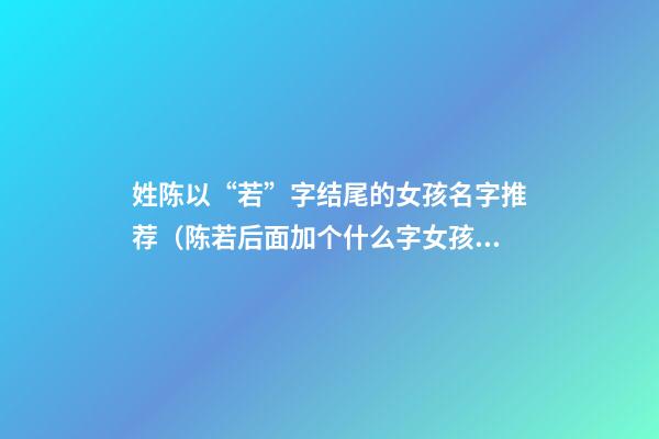 姓陈以“若”字结尾的女孩名字推荐（陈若后面加个什么字女孩名字）