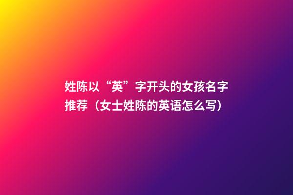 姓陈以“英”字开头的女孩名字推荐（女士姓陈的英语怎么写）