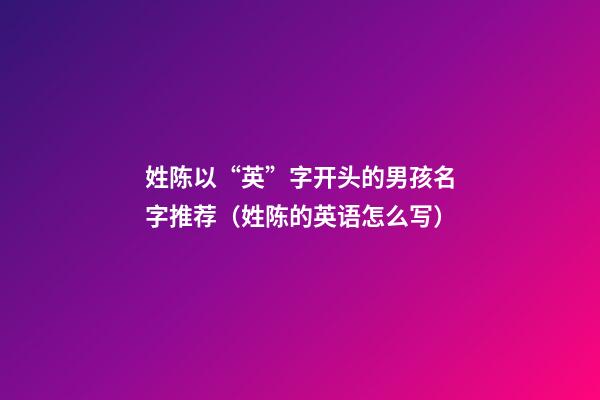姓陈以“英”字开头的男孩名字推荐（姓陈的英语怎么写）