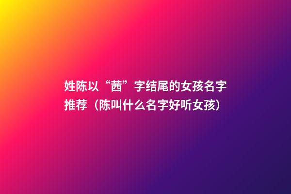 姓陈以“茜”字结尾的女孩名字推荐（陈叫什么名字好听女孩）