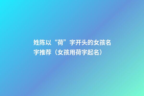 姓陈以“荷”字开头的女孩名字推荐（女孩用荷字起名）