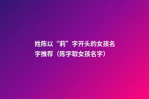 姓陈以“莉”字开头的女孩名字推荐（陈字取女孩名字）