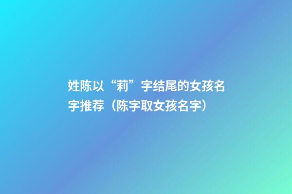 姓陈以“莉”字结尾的女孩名字推荐（陈字取女孩名字）