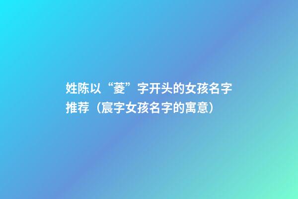 姓陈以“菱”字开头的女孩名字推荐（宸字女孩名字的寓意）