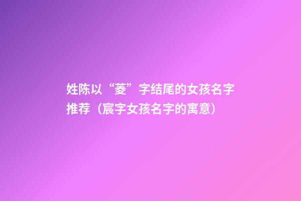 姓陈以“菱”字结尾的女孩名字推荐（宸字女孩名字的寓意）