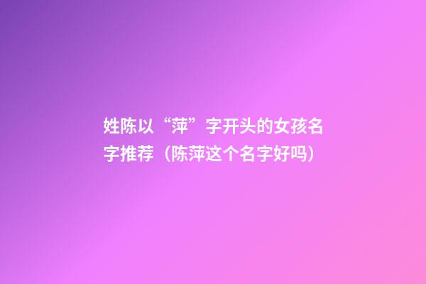 姓陈以“萍”字开头的女孩名字推荐（陈萍这个名字好吗）