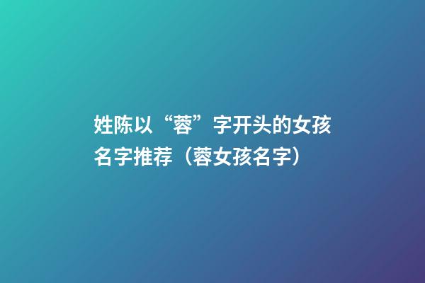 姓陈以“蓉”字开头的女孩名字推荐（蓉女孩名字）