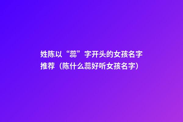 姓陈以“蕊”字开头的女孩名字推荐（陈什么蕊好听女孩名字）
