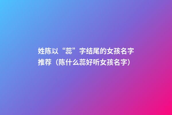 姓陈以“蕊”字结尾的女孩名字推荐（陈什么蕊好听女孩名字）