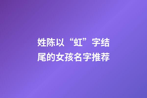 姓陈以“虹”字结尾的女孩名字推荐