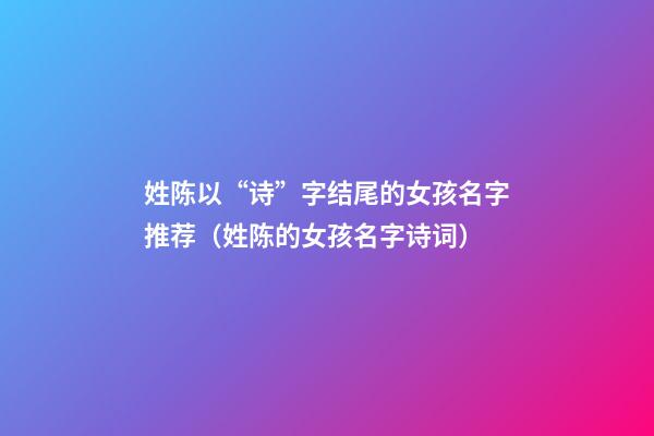 姓陈以“诗”字结尾的女孩名字推荐（姓陈的女孩名字诗词）