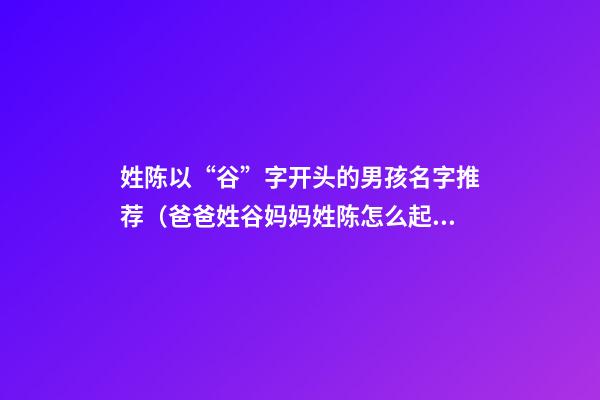 姓陈以“谷”字开头的男孩名字推荐（爸爸姓谷妈妈姓陈怎么起名字）