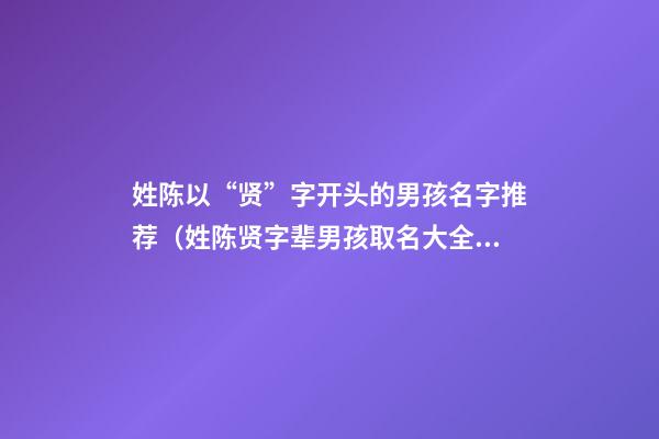 姓陈以“贤”字开头的男孩名字推荐（姓陈贤字辈男孩取名大全）