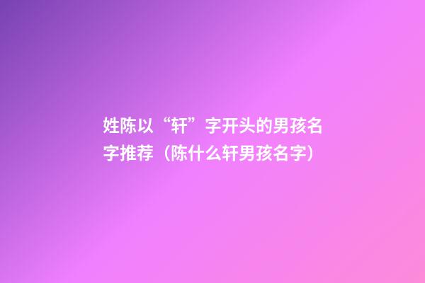 姓陈以“轩”字开头的男孩名字推荐（陈什么轩男孩名字）