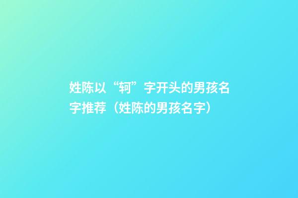 姓陈以“轲”字开头的男孩名字推荐（姓陈的男孩名字）