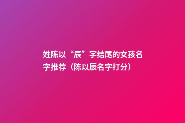 姓陈以“辰”字结尾的女孩名字推荐（陈以辰名字打分）