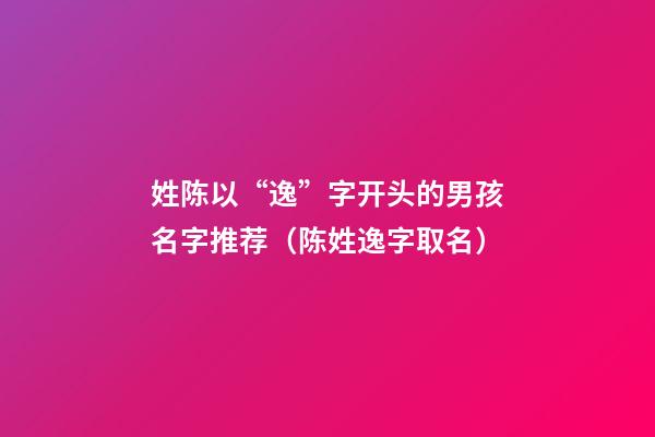 姓陈以“逸”字开头的男孩名字推荐（陈姓逸字取名）