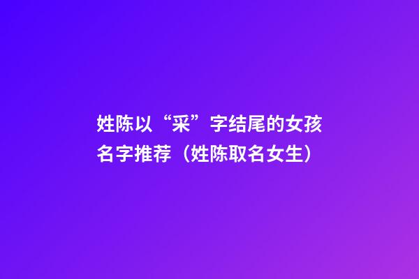 姓陈以“采”字结尾的女孩名字推荐（姓陈取名女生）