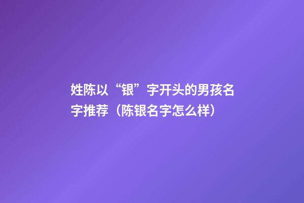 姓陈以“银”字开头的男孩名字推荐（陈银名字怎么样）