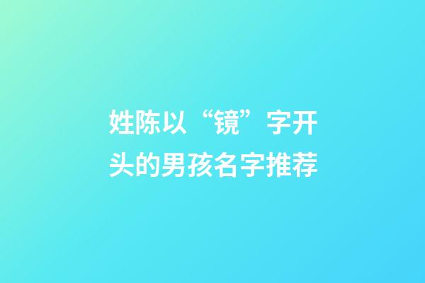姓陈以“镜”字开头的男孩名字推荐