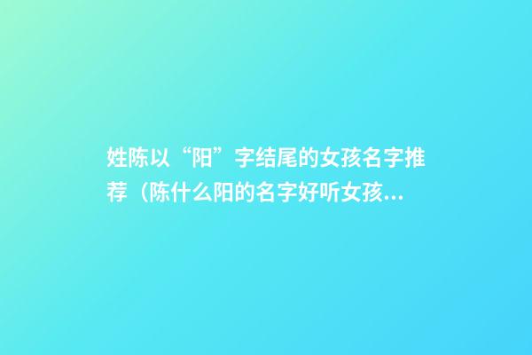 姓陈以“阳”字结尾的女孩名字推荐（陈什么阳的名字好听女孩）