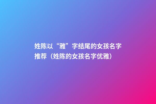 姓陈以“雅”字结尾的女孩名字推荐（姓陈的女孩名字优雅）