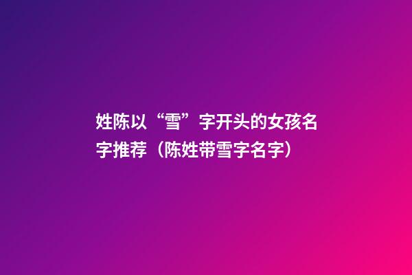 姓陈以“雪”字开头的女孩名字推荐（陈姓带雪字名字）
