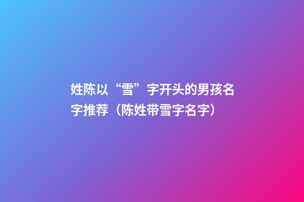 姓陈以“雪”字开头的男孩名字推荐（陈姓带雪字名字）