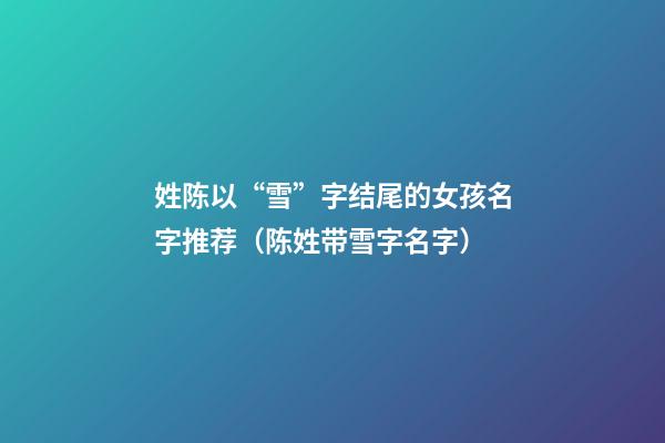 姓陈以“雪”字结尾的女孩名字推荐（陈姓带雪字名字）