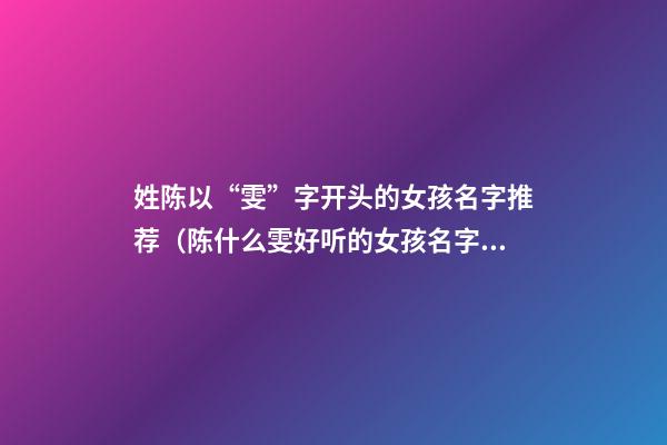 姓陈以“雯”字开头的女孩名字推荐（陈什么雯好听的女孩名字）