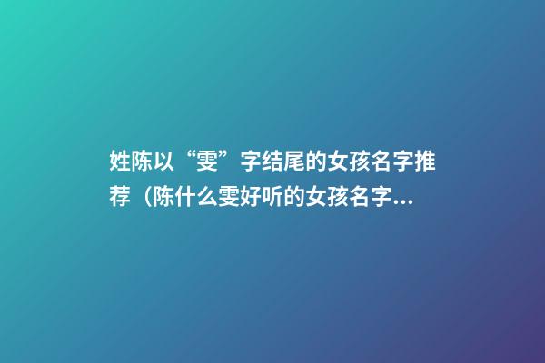 姓陈以“雯”字结尾的女孩名字推荐（陈什么雯好听的女孩名字）