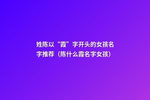 姓陈以“霞”字开头的女孩名字推荐（陈什么霞名字女孩）