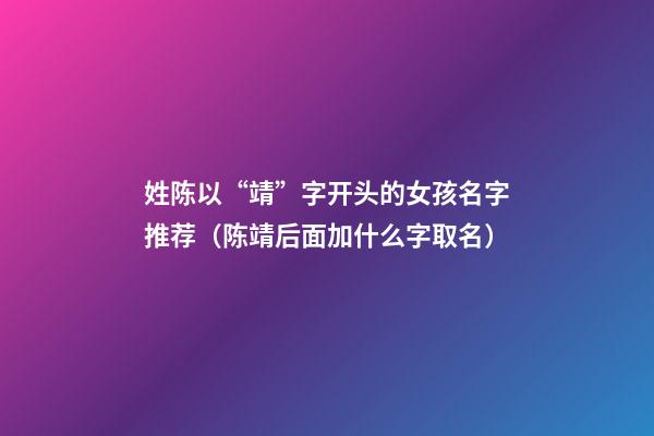 姓陈以“靖”字开头的女孩名字推荐（陈靖后面加什么字取名）