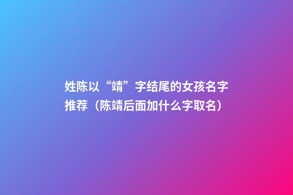 姓陈以“靖”字结尾的女孩名字推荐（陈靖后面加什么字取名）