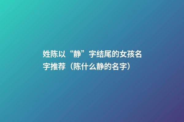 姓陈以“静”字结尾的女孩名字推荐（陈什么静的名字）