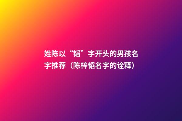 姓陈以“韬”字开头的男孩名字推荐（陈梓韬名字的诠释）