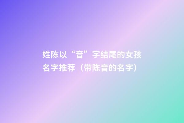 姓陈以“音”字结尾的女孩名字推荐（带陈音的名字）