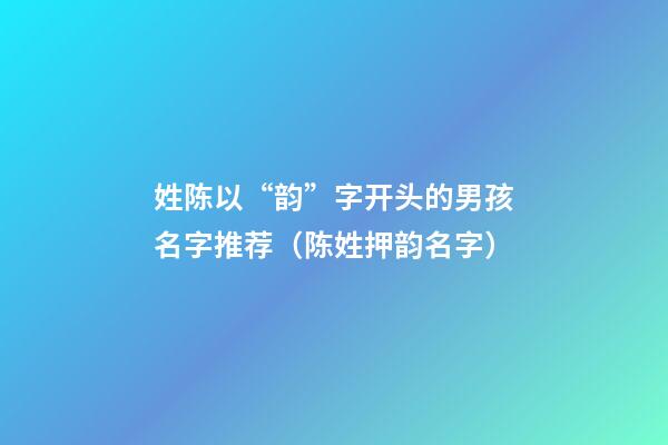 姓陈以“韵”字开头的男孩名字推荐（陈姓押韵名字）